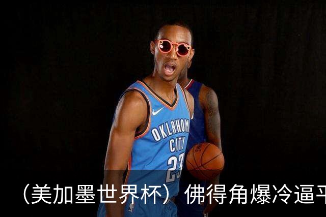 （美加墨世界杯）佛得角爆冷逼平西班牙 比利时埃及握手言和